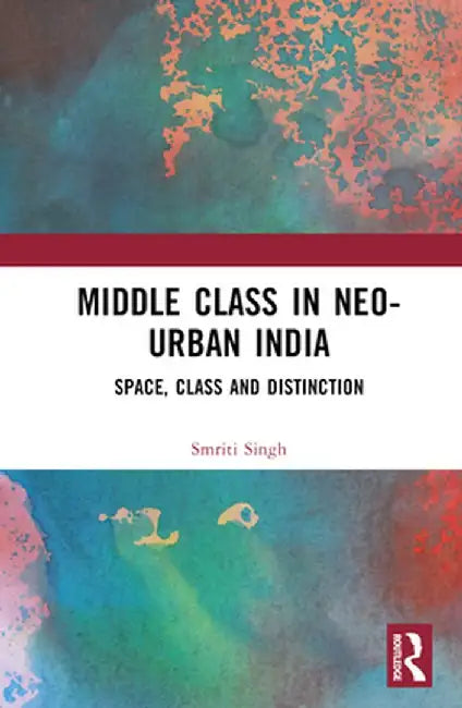 The Middle Class in Neo-Urban India: Space, Class and Distinction by Smriti Singh