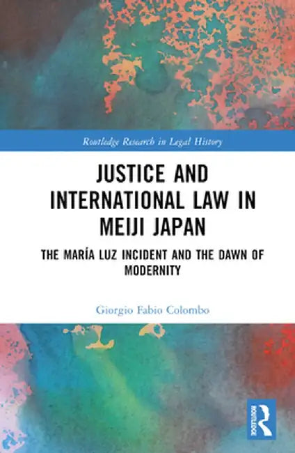 Justice and International Law in Meiji Japan: The María Luz Incident and the Dawn of Modernity by Giorgio Fabio Colombo