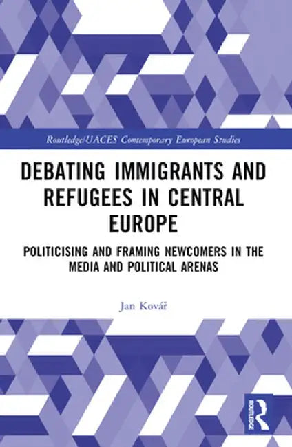 Debating Immigrants and Refugees in Central Europe: Politicising and Framing Newcomers in the Media and Political Arenas by Jan Kovár