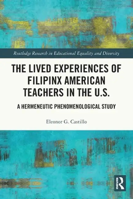 The Lived Experiences of Filipinx American Teachers in the U.S.: A Hermeneutic Phenomenological Study by Eleonor G. Castillo