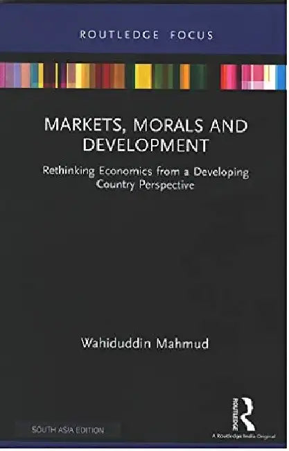 Markets, Morals and Development: Rethinking Economics from a Developing Country Perspective by Wahiduddin Mahmud