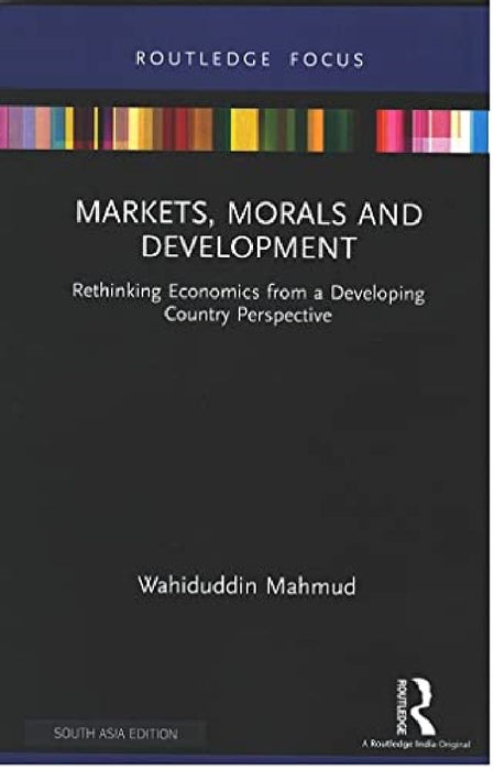 Markets, Morals and Development: Rethinking Economics from a Developing Country Perspective by Wahiduddin Mahmud