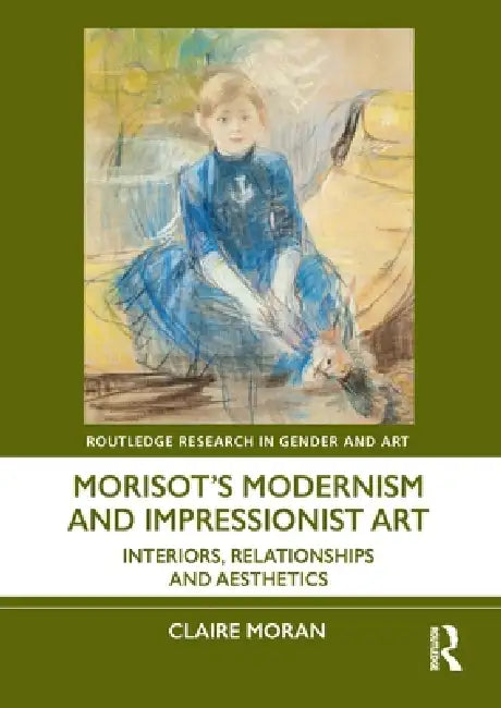 Morisot's Modernism and Impressionist Art: Interiors, Relationships and Aesthetics by Claire Moran