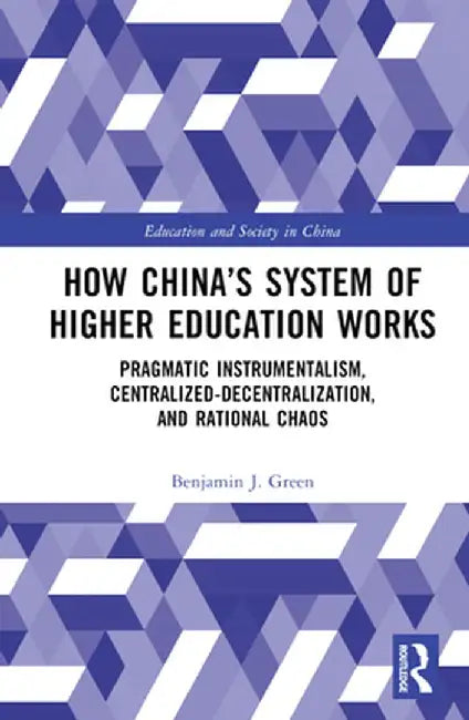 How China's System of Higher Education Works: Pragmatic Instrumentalism, Centralized-Decentralization, and Rational Chaos by Benjamin J. Green
