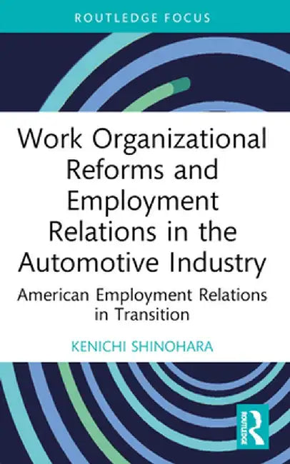 Work Organizational Reforms and Employment Relations in the Automotive Industry: American Employment Relations in Transition by Kenichi Shinohara