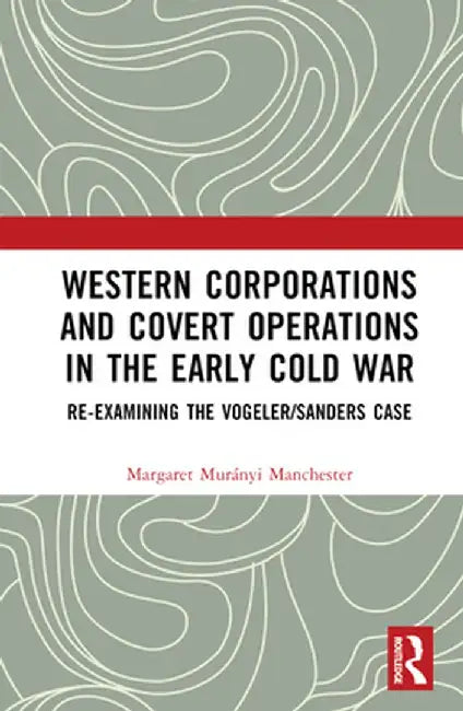 Western Corporations and Covert Operations in the Early Cold War: Re-Examining the Vogeler/Sanders Case by Margaret Murá Manchester