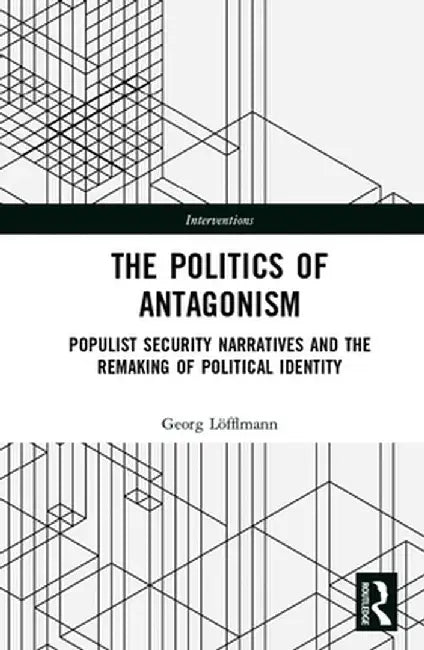 The Politics of Antagonism: Populist Security Narratives and the Remaking of Political Identity by Georg Löfflmann