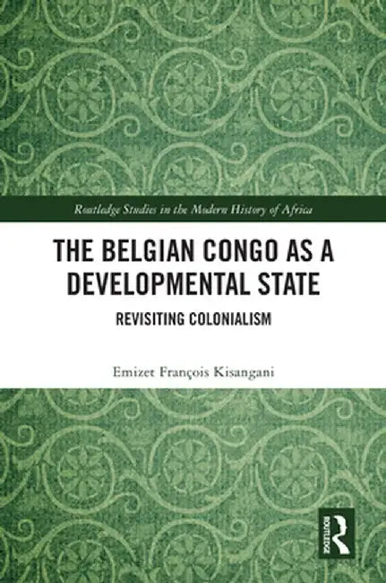 The Belgian Congo as a Developmental State: Revisiting Colonialism by Emizet Françoi Kisangani
