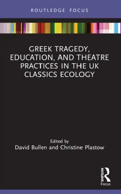 Greek Tragedy, Education, and Theatre Practices in the UK Classics Ecology by David Bullen, Christine Plastow