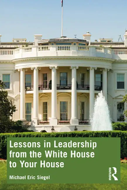 Lessons in Leadership from the White House to Your House by Michael Eric Siegel