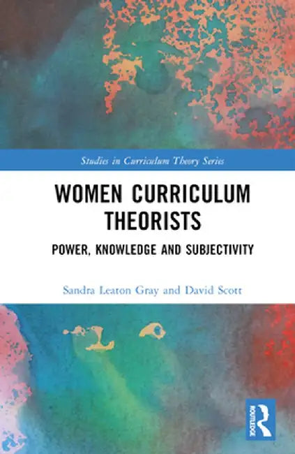 Women Curriculum Theorists: Power, Knowledge and Subjectivity by Sandra Leaton Gray