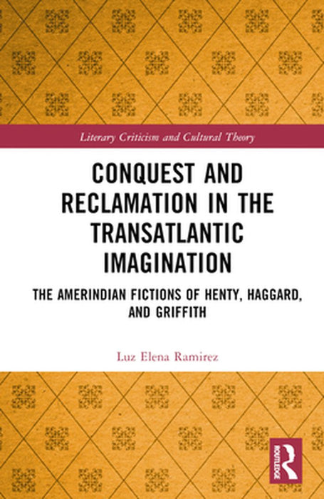Conquest and Reclamation in the Transatlantic Imagination: The Amerindian Fictions of Henty, Haggard, and Griffith by Luz Elena Ramirez