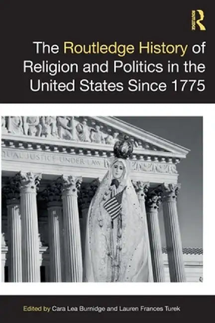 The Routledge History of Religion and Politics in the United States Since 1775 by Cara Lea Burnidge