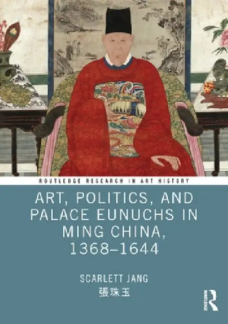 Art, Politics, and Palace Eunuchs in Ming China, 1368-1644 by Scarlett Jang