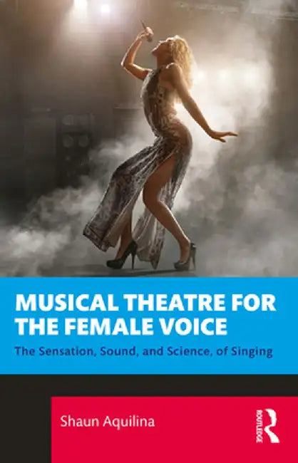 Musical Theatre for the Female Voice: The Sensation Sound and Science of Singing by Aquilina