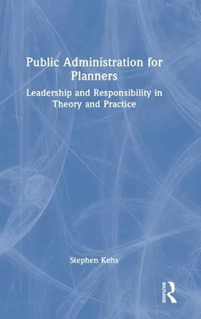 Public Administration for Planners: Leadership and Responsibility in Theory and Practice by Stephen Kehs