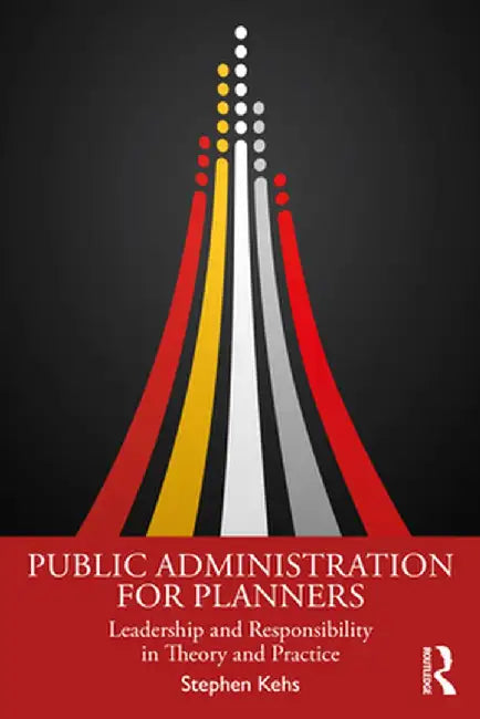 Public Administration for Planners: Leadership and Responsibility in Theory and Practice by Kehs