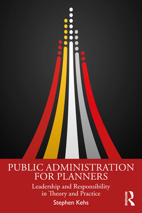 Public Administration for Planners: Leadership and Responsibility in Theory and Practice by Kehs