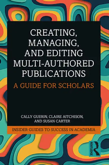 Creating, Managing, and Editing Multi-Authored Publications: A Guide for Scholars by Cally Guerin