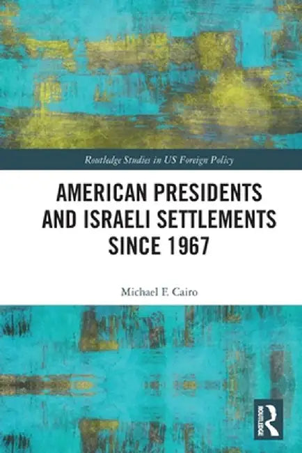 American Presidents and Israeli Settlements since 1967 by Michael F. Cairo