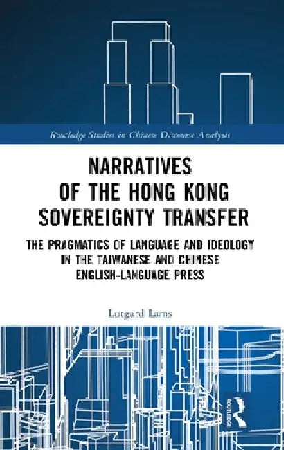Narratives of the Hong Kong Sovereignty Transfer: The Pragmatics of Language and Ideology in the Taiwanese and Chinese English-Language Press by Lutgard Lams
