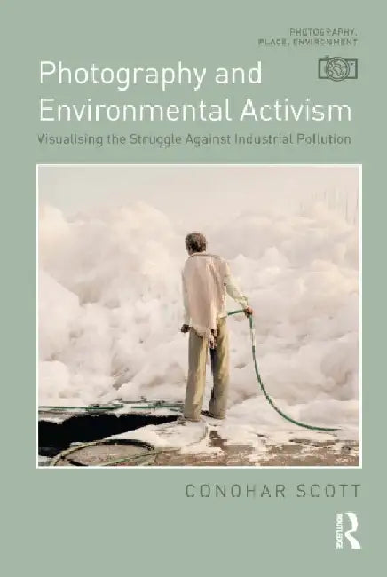 Photography and Environmental Activism: Visualising the Struggle Against Industrial Pollution by Conohar Scott