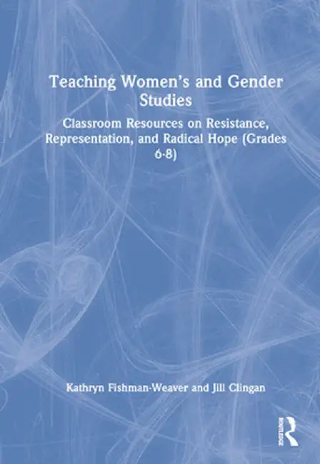 Teaching Women's and Gender Studies: Classroom Resources on Resistance, Representation, and Radical Hope (Grades 6-8) by Kathryn Fishman-Weaver