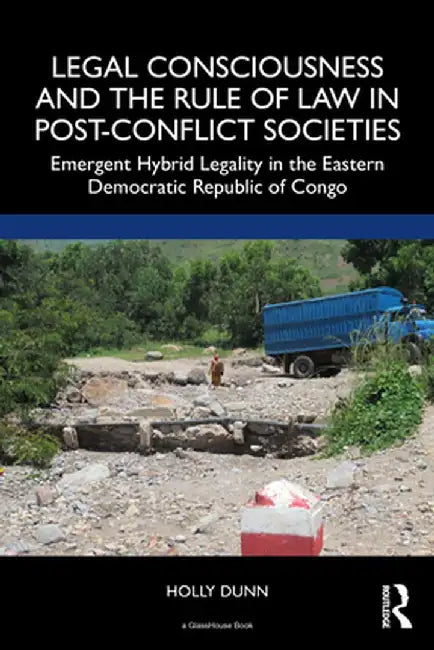 Legal Consciousness and the Rule of Law in Post-Conflict Societies: Emergent Hybrid Legality in the Eastern Democratic Republic of Congo by Dunn, Holly