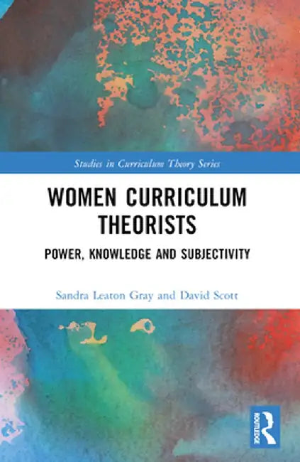 Women Curriculum Theorists: Power, Knowledge and Subjectivity by Sandra Leaton Gray