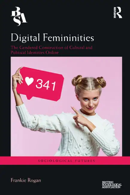 Digital Femininities: The Gendered Construction of Cultural and Political Identities Online by Frankie Rogan