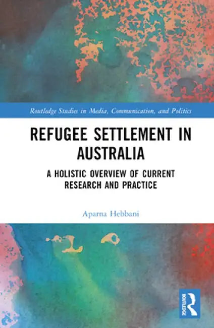 Refugee Settlement in Australia: A Holistic Overview of Current Research and Practice by Aparna Hebbani