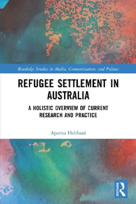 Refugee Settlement in Australia: A Holistic Overview of Current Research and Practice by Aparna Hebbani