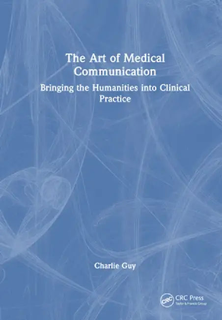 The Art of Medical Communication: Bringing the Humanities Into Clinical Practice by Charlie Guy