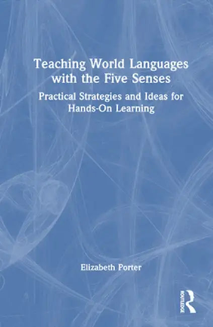 Teaching World Languages with the Five Senses: Practical Strategies and Ideas for Hands-On Learning by Elizabeth Porter