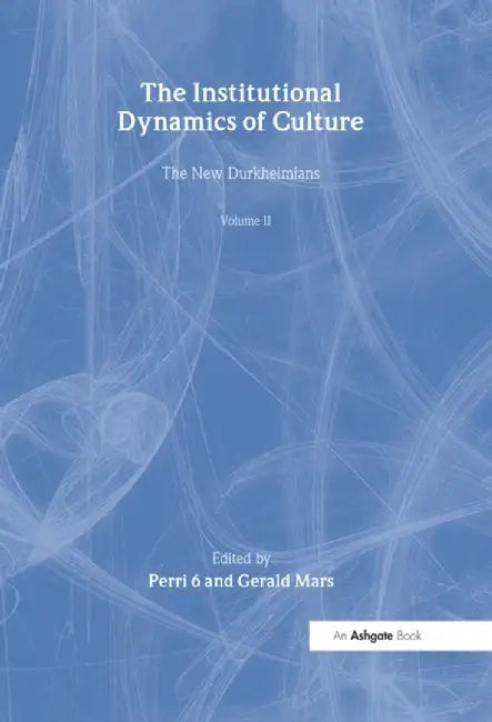 The Institutional Dynamics of Culture, Volumes I and II: The New Durkheimians by Perri Six