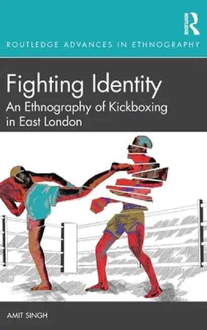Fighting Identity: An Ethnography of Kickboxing in East London by Amit Singh