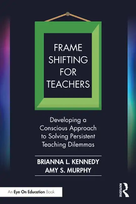 Frame Shifting for Teachers: Developing a Conscious Approach to Solving Persistent Teaching Dilemmas by Brianna L. Kennedy