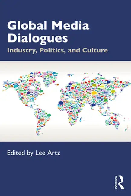 Global Media Dialogues: Industry, Politics, and Culture by Lee Artz