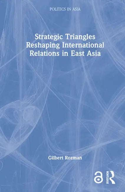 Strategic Triangles Reshaping International Relations in East Asia by Gilbert Rozman