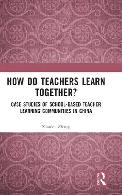How Do Teachers Learn Together?: Case Studies of School-based Teacher Learning Communities in China by Xiaolei Zhang