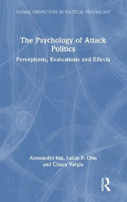 The Psychology of Attack Politics: Perceptions, Evaluations and Effects by Alessandro Nai