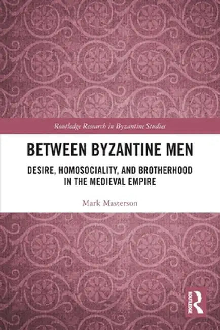 Between Byzantine Men: Desire, Homosociality, and Brotherhood in the Medieval Empire by Mark Masterson