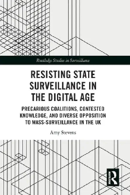 Resisting State Surveillance in the Digital Age: Precarious Coalitions, Contested Knowledge, and Diverse Opposition to Mass-Surveillance in the UK by Amy Stevens