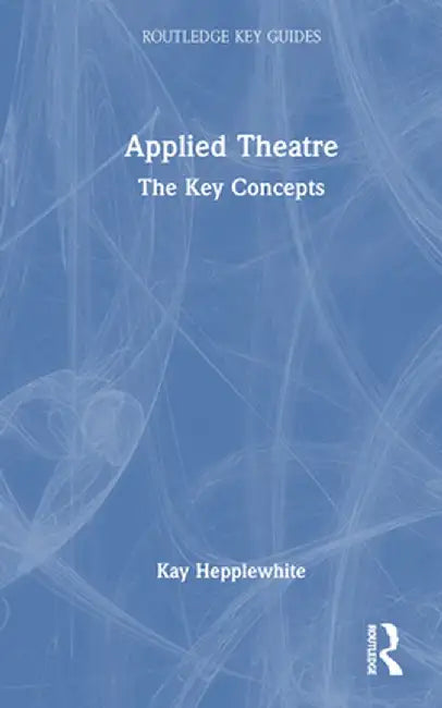 Applied Theatre: The Key Concepts by Kay Hepplewhite