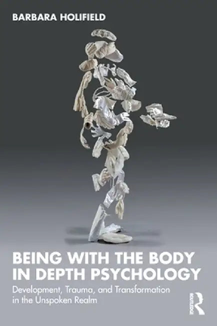 Being with the Body in Depth Psychology: Development, Trauma, and Transformation in the Unspoken Realm by Barbara Holifield