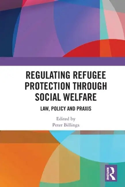Regulating Refugee Protection Through Social Welfare: Law, Policy and PRAXIS by Peter Billings