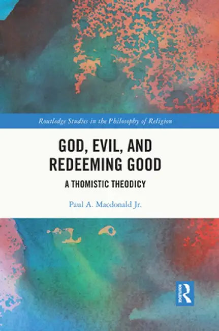God, Evil, and Redeeming Good: A Thomistic Theodicy by Paul A. Macdonald Jr.