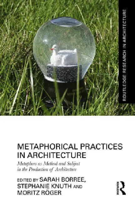 Metaphorical Practices in Architecture: Metaphors as Method and Subject in the Production of Architecture by Sarah Borree
