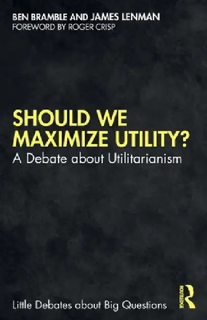 Should We Maximize Utility?: A Debate about Utilitarianism by Ben Bramble