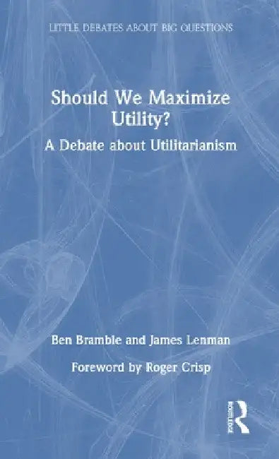 Should We Maximize Utility?: A Debate about Utilitarianism by Ben Bramble
